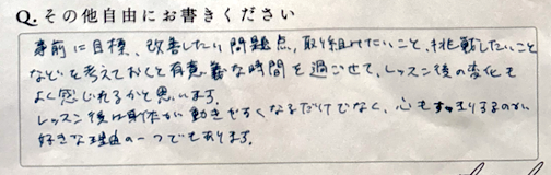事前に目標、改善したい問題点、取り組みたいこと、挑戦したいことなどを考えておくと有意義な時間を過ごせて、レッスンの後の変化もよく感じられるかと思います。レッスン後は身体が動きやすくなるだけでなく、心もすっきりするのが好きな理由の一つでもあります。

という感想文